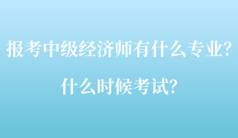 報(bào)考中級(jí)經(jīng)濟(jì)師考試有什么專業(yè)？什么時(shí)候考試？