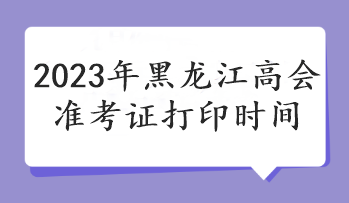 2023年黑龍江高會準(zhǔn)考證打印時(shí)間