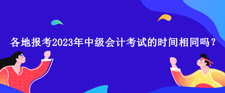 各地報(bào)考2023年中級(jí)會(huì)計(jì)考試的時(shí)間相同嗎？