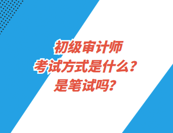 初級審計師考試方式是什么？是筆試嗎？