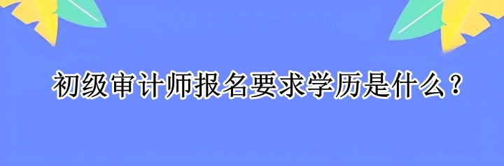 初級審計(jì)師報(bào)名要求學(xué)歷是什么？