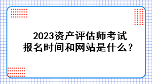 2023資產(chǎn)評估師考試報名時間和網(wǎng)站是什么？