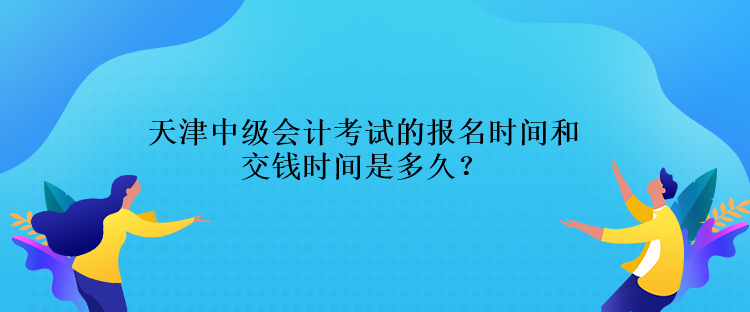 天津中級會計考試的報名時間交錢時間是多久？