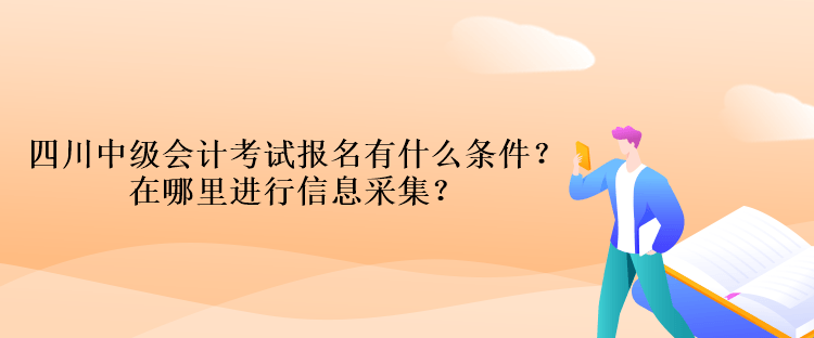 四川中級會計(jì)考試報(bào)名有什么條件？在哪里進(jìn)行信息采集？