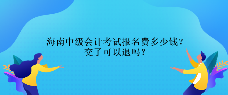 海南中級(jí)會(huì)計(jì)考試報(bào)名費(fèi)多少錢？交了可以退嗎？