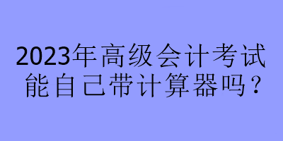 2023年高級(jí)會(huì)計(jì)考試能自己帶計(jì)算器嗎？