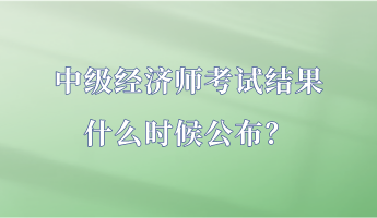 中級(jí)經(jīng)濟(jì)師考試結(jié)果什么時(shí)候公布？