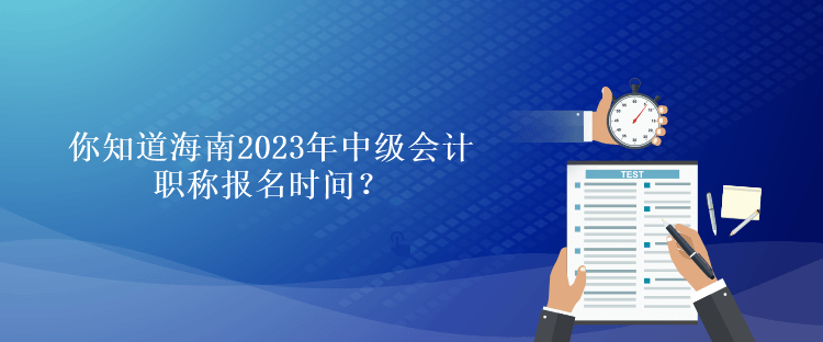 你知道海南2023年會計中級職稱報名時間？