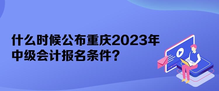 什么時候公布重慶2023年中級會計報名條件？