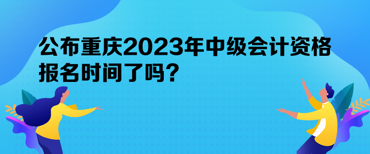 公布重慶2023年中級會計資格報名時間了嗎？