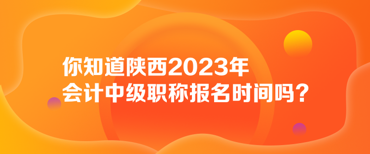 你知道陜西2023年會(huì)計(jì)中級(jí)職稱(chēng)報(bào)名時(shí)間嗎？