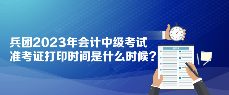 兵團(tuán)2023年會(huì)計(jì)中級考試準(zhǔn)考證打印時(shí)間是什么時(shí)候？