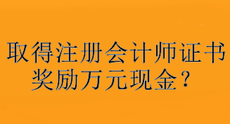 驚！取得注冊(cè)會(huì)計(jì)師證書(shū)獎(jiǎng)勵(lì)萬(wàn)元現(xiàn)金？快看你所在地區(qū)獎(jiǎng)勵(lì)是多少