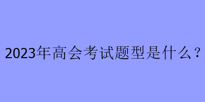 2023年高會考試題型是什么？