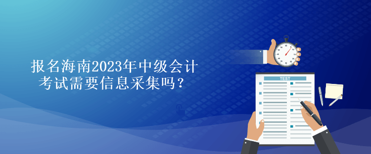 報(bào)名海南2023年中級(jí)會(huì)計(jì)考試需要信息采集嗎？