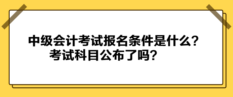 中級(jí)會(huì)計(jì)考試報(bào)名條件是什么？考試科目公布了嗎？