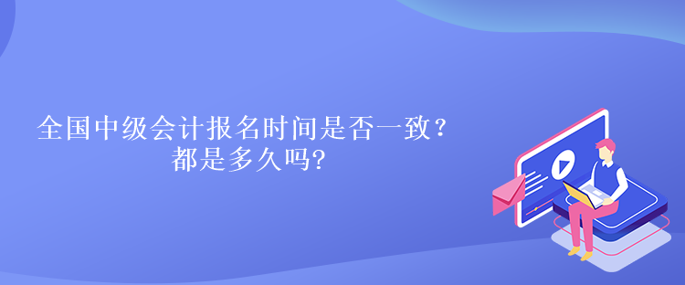 全國中級會計(jì)報(bào)名時(shí)間是否一致？都是多久嗎