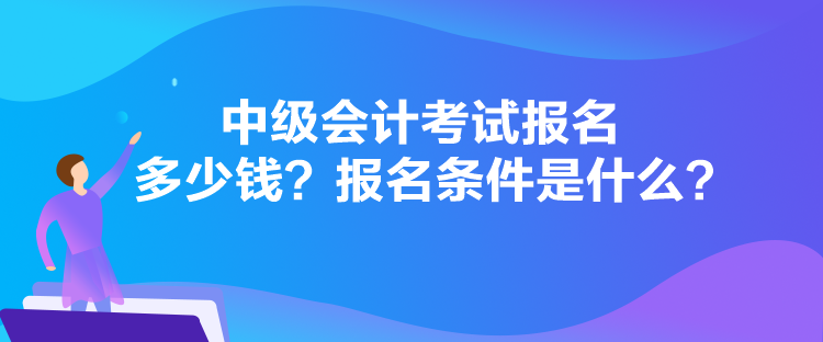 中級會計考試報名多少錢？報名條件是什么？