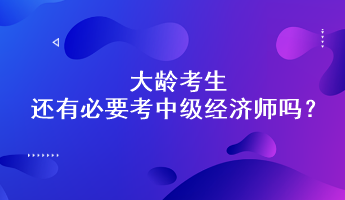 大齡考生還有必要考中級經(jīng)濟師嗎？能通過嗎？