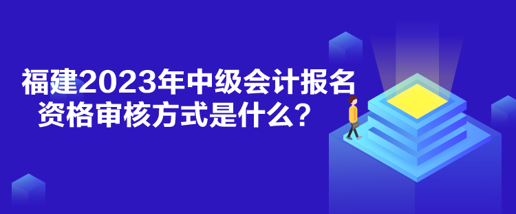 福建2023年中級會計報名資格審核方式是什么？