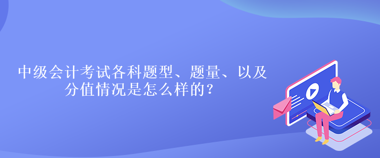 中級(jí)會(huì)計(jì)考試各科題型、題量、以及分值情況是怎么樣的？