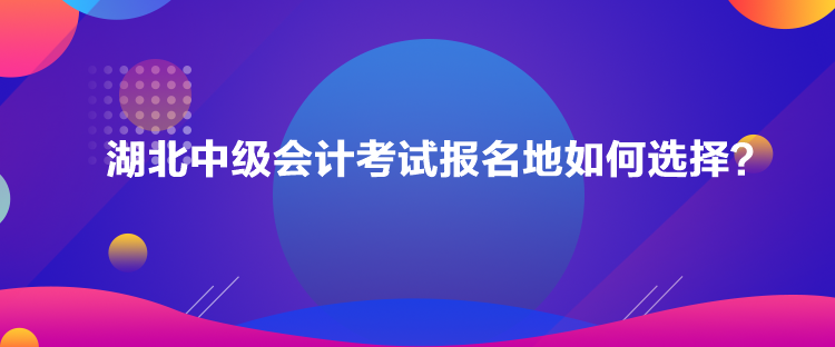 湖北中級(jí)會(huì)計(jì)考試報(bào)名地如何選擇？