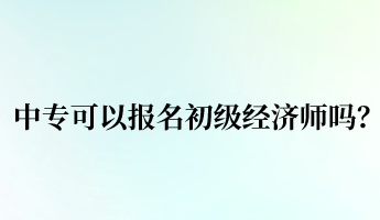 中專可以報名初級經(jīng)濟(jì)師嗎？