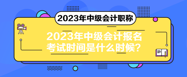 2023年中級會計報名考試時間是什么時候？