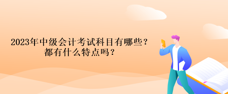 2023年中級會計考試科目有哪些？都有什么特點嗎？