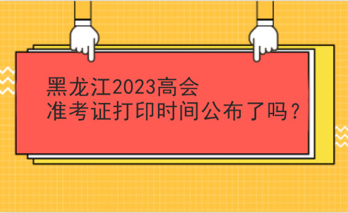 黑龍江2023高會(huì)準(zhǔn)考證打印時(shí)間公布沒有？