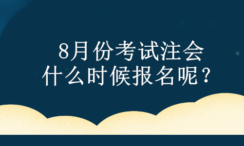 8月份考試注會 什么時候報名呢？