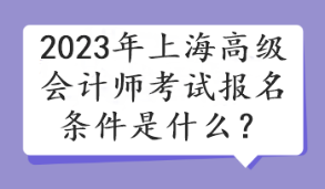 2023年上海高級會計(jì)師考試報(bào)名條件是什么？