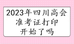 2023年四川高會(huì)準(zhǔn)考證打印開始了嗎