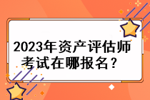 2023年資產(chǎn)評估師考試在哪報名？