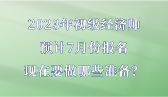 2023年初級(jí)經(jīng)濟(jì)師預(yù)計(jì)7月份報(bào)名 現(xiàn)在要做哪些準(zhǔn)備？