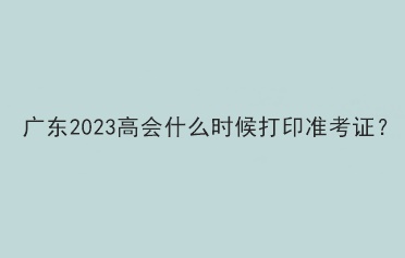 廣東2023高會什么時候打印準考證？