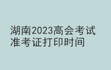 湖南2023高會考試準(zhǔn)考證打印時(shí)間