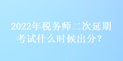 2022年稅務(wù)師二次延期考試什么時(shí)候出分？