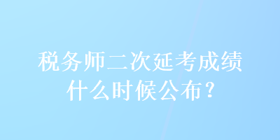 稅務(wù)師二次延考成績什么時(shí)候公布？