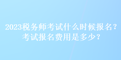 2023稅務(wù)師考試什么時(shí)候報(bào)名？考試報(bào)名費(fèi)用是多少？