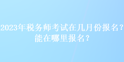 2023年稅務(wù)師考試在幾月份報(bào)名？能在哪里報(bào)名？