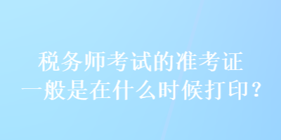 稅務(wù)師考試的準(zhǔn)考證一般是在什么時候打?。? suffix=