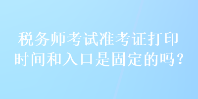 稅務(wù)師考試準(zhǔn)考證打印時(shí)間和入口是固定的嗎？