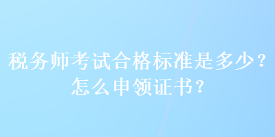 稅務(wù)師考試合格標(biāo)準(zhǔn)是多少？怎么申領(lǐng)證書？