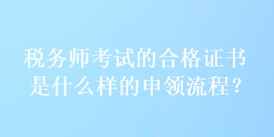 稅務(wù)師考試的合格證書是什么樣的申領(lǐng)流程？