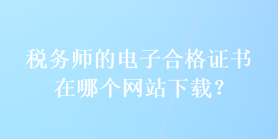 稅務(wù)師的電子合格證書在哪個網(wǎng)站下載？