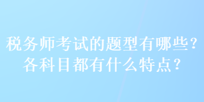 稅務(wù)師考試的題型有哪些？各科目都有什么特點(diǎn)？