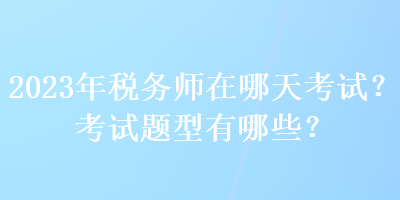 2023年稅務(wù)師在哪天考試？考試題型有哪些？