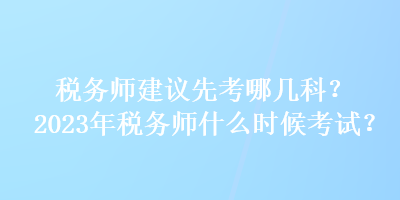 稅務(wù)師建議先考哪幾科？2023年稅務(wù)師什么時候考試？