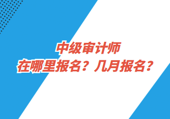 中級(jí)審計(jì)師在哪里報(bào)名？幾月報(bào)名？